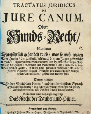 Tractatus Juridicus De Jure Canum. Oder: Hunds-Recht : Worinnen Ausführlich gehandelt wird, was so wohl wegen der Hunde, die zur Lust, als auch die zum Jagen gebraucht werden, ingleichen von Gewohnheiten der Handwercker wegen Tödtung der Hunde, Rechtens und Herkommens seye ... ; Deme statt eines Anhangs beygefügt Das Recht der Tauben und Hüner