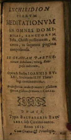 Enchiridion piarum meditationum in omnes dominicas, sanctorum festa, Christi passionem ... : in gratiam partheniorum sodalium, vitaeque religiosae cultorum
