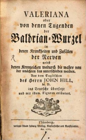 Valeriana oder von denen Tugenden der Baldrian-Wurzel in denen Krankheiten und Zufällen der Nerven : nebst denen Kennzeichen wodurch die wahre von der unächten kan unterschieden werden