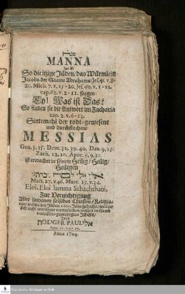 Manah Manna : das ist/ So die itzige Jüden/ das Würmlein Jacobs/ der Saame Abrahams/ Jes. 41. v. 8-20. Mich. 7. v. 15-20 ... fragen: Ey! Was ist Das? So finden sie die Antwort im Zacharia cap. 2. v. 6-13. Sintemahl der todt-gewesene und durchstochene Messias Gen. 3, 15. Deut. 32, 39. 40. ... ist erwachet in seinem Heilig/ Heilig, Heiligen ... Eloi, Eloi lamma Sabachthani, Zur Vernichtigung Aller sothanen falschen Christen/ Religionen/ welche die Jüden 1600. Jahr gehasset...