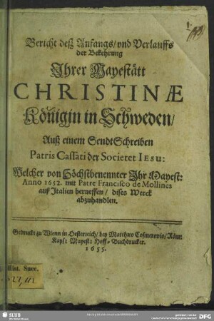 Bericht deß Anfangs, und Verlauffs der Bekehrung Ihrer Mayestätt Christinae Königin in Schweden : Auß einem SendtSchreiben Patris Cassati der Societet Jesu: Welcher von Höchstbenennter Ihr Mayest: Anno 1652 ... auß Italien berueffen, dises Werck abzuhandeln