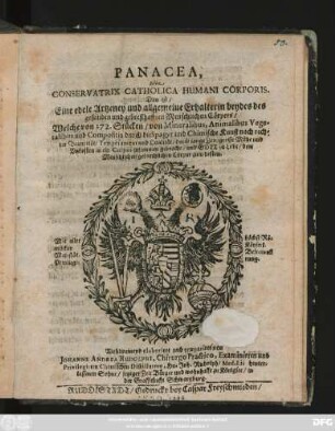 Panacea, Sive Conservatrix Catholica Humani Corporis. Das ist/ Eine edele Artzeney und allgemeine Erhalterin beydes des gesunden und gebresthafften Menschlichen Cörpers : Welche von 272. Stücken/ von Mineralibus, Animalibus, Vegetalibus und Compositis durch die Spagyr und Chimische Kunst ... in ein Corpus zusammen gebracht ...