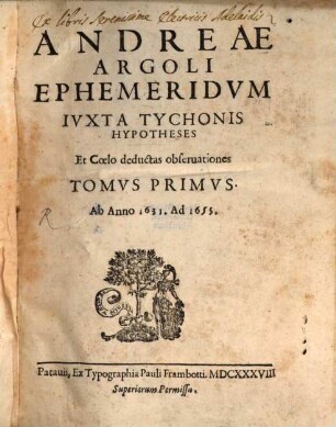 Andreae Argoli Ephemeridvm Ivxta Tychonis Hypotheses Et Coelo deductas obseruationes Tomvs .... 1, Ab Anno 1631. Ad 1655.