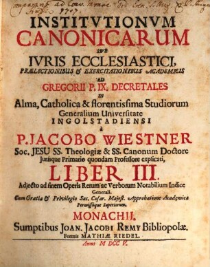 Institutiones Canonicæ Sive Ivs Ecclesiasticvm : Prælectionibus & Exercitationibus Academicis Ad Decretalium Gregorii P. IX. Libros V. In Alma, Catholica et Florentissima Studiorum Generalium Universitate Ingolstadiensi. Liber III.