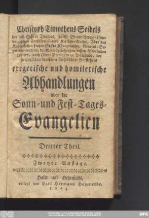 Dritter  Christoph Timotheus Seidels der heil. Schrift Doctors, Fürstl. Braunschweig-Lüneburgischen Consistorial- und Kirchen-Raths, Abts des Kayserlichen freyen Stifts Königslutter, Generel-Superintendentens ... exegetische und homiletische Abhandlungen über die Sonn- und Fest-Tages-Evangelien