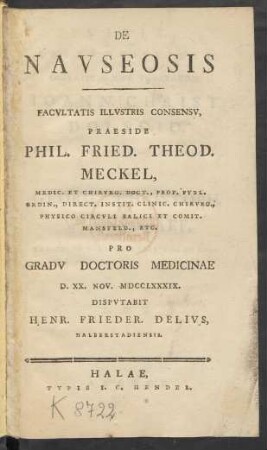 De Nauseosis : Facultatis Illustris Consensu, Praeside Phil. Fried. Theod. Meckel, Medic. Et Chirurg. Doct., Prof. Publ. Ordin., Direct. Instit. Clinic. Chirurg., Physico Circuli Salici Et Comit. Mansfeld., Etc. Pro Gradu Doctoris Medicinae D. XX. Nov. MDCCLXXXIX. Disputabit Henr. Frieder. Delius Halberstadiensis.