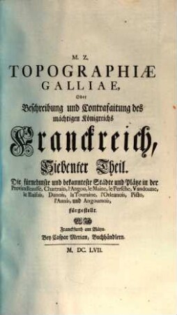 Topographia Galliae, Oder Beschreibung und Contrafaitung der vornehmsten, unnd bekantisten Oerter, in dem mächtigen, und grossen Königreich Franckreich, 7. Die fürnehmste und bekannteste Städte und Plätze in der Provinz Beausse, Chartrain, l'Angou, le Maine, le Persche, Vandosme, le Blaisois, Dunois, la Touraine, l'Orleanois, Picto, l'Aunis, und Angoumois, fürgestellt