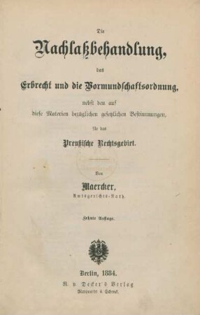 Die Nachlaßbehandlung, das Erbrecht, und die Vormundschaftsordnung : nebst den auf diese Materien bezüglichen gesetzlichen Bestimmungen für das Preußische Rechtsgebiet