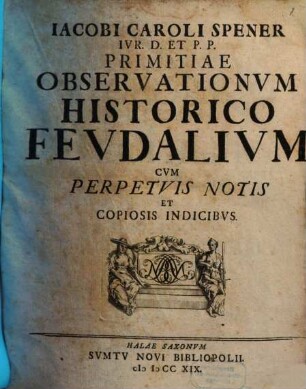 Iacobi Caroli Spener Ivr. D. Et P.P. Primitiae Observationvm Historico Fevdalivm : Cvm Perpetvis Notis Et Copiosis Indicibvs