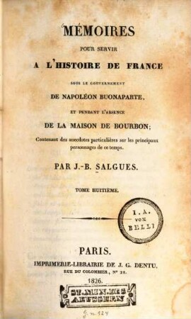 Mémoires pour servir à l'histoire de France : sous le gouvernement de Napoléon Buonaparte, et pendant l'absence de la maison de Bourbon ; Contenant des anecdotes particulières sur les principaux personnages de ce temps. 8. (1826). - 515 S.