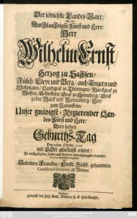 Der löblichste Landes-Vater, Als der Durchlauchtigste Fürst und Herr, Herr Wilhelm Ernst, Herzog zu Sachsen, Jülich, Cleve und Berg ... Unser gnädigst-Regierender Landes-Fürst und Herr, Dero hohen Geburths-Tag Den 29ten. Octobr.1702 mit Gott glücklich erlebet, In nachgesetzten Zeilen aus Antrieb unterthänigstster treuester Devotion erfreulichst vorgestellet von Salomon Francken, Fürstl. Sächß. gesammten Consistorial-Secretario zu Weimar