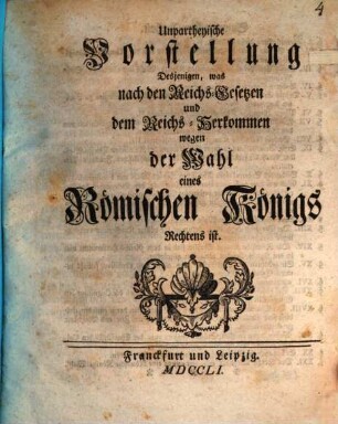Unpartheyische Vorstellung Desjenigen, was nach den Reichs-Gesetzen und dem Reichs-Herkommen wegen der Wahl eines Römischen Königs Rechtens ist
