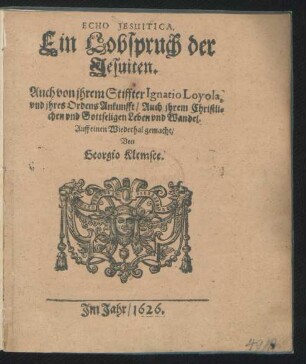 Echo Jesuitica, Ein Lobspruch der Jesuiten : Auch von ihrem Stiffter Ignatio Loyola, und ihres Ordens Ankunfft/ Auch ihrem Christlichen und Gottseligen Leben und Wandel