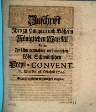 Zuschrift Ihro zu Hungarn und Böheim Königlichen Majestät an den zu Ulm dermahlen versamleten Schwäbischen Creyß-Convent : d. d. Wien den 16. Octobris 1744