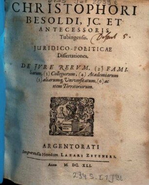 Christophori Besoldi ... Juridico-Politicae Dissertationes : De Jvre Rervm, (2) Familiarum, (3) Collegiorum, (4) Academiarum (5) aliarumq[ue] Universitatum, (6) ac item Territoriorum