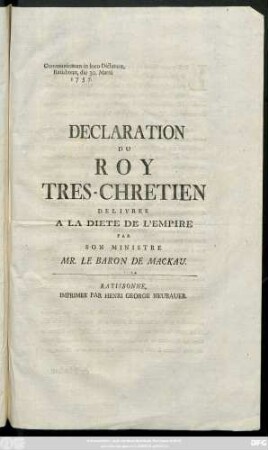 Declaration Du Roy Tres-Chretien : Delivree A La Diete De L'Empire Par Son Ministre Mr. Le Baron De Mackau : Communicatum in loco Dictaturæ, Ratisbonæ, die 30. Martii 1757.