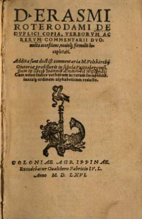 D. Erasmi Roterodami De Dvplici Copia, Verborvm : Ac Rervm Commentarii Dvo: multa acceßione, nouisq[ue] ; formulis locupletati ; Addita sunt doctiß. commentaria M. Veltkirchij Oratoriae professoris in schola Vuittebergensi ; Cum nouo Indice ...