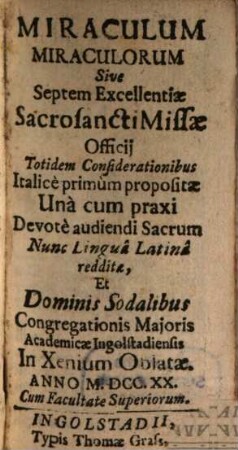 Miraculum Miraculorum Sive Septem Excellentiae Sacrosancti Missae Officii : Totidem Considerationibus Italice primum propositae Una cum praxi Devote audienci Sacrum ; Dominis Sodalibus Congregationis Maioris Academicae Ingolstadiensis In Xenium Oblatae