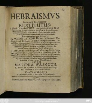 Hebraismus Facilitati & Integritati suae Restitutus : I. Nova Grammatica, compendiosa simul & absolutissima, 50 Regulis ... II. Accentuationis Hebraeae Institutione Methodica ... III. Vindiciis Sacrae Scripturae Hebraeae ...