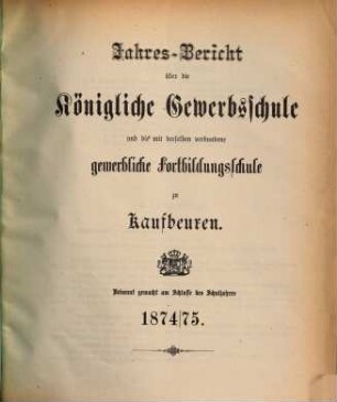 Jahresbericht über die Königliche Gewerbsschule und die mit derselben verbundene Gewerbliche Fortbildungsschule zu Kaufbeuren. 1874/75