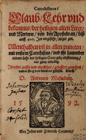 Catechismus: Glaub, Lehr und bekentnis, der heiligen alten Lerer und Merterer, von den Aposteln an, biß auff 400 Jar ongefehr, jetziger zeit : Allenthalben un[d] in allen puncten, mit unserm Catechismo, und itzt lautender reinen Lehr des heiligen Evagelii einstimmig, und gantz einhellig