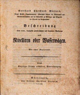 Gotthard Christoph Müllers, Königl. Großbr. Ingenieurmajors, öffentlichen Lehrers der Mathematik und Militärwissenschaften auf der Universität zu Göttingen und Mitglieds der Societät der Bergbaukunde Beschreibung eines neuen, vorzüglich gemeinnützigen und bequemen Werkzeugs zum Nivelliren oder Wasserwägen : Mit einer Kupfertafel ; Nebst Anzeige seiner nächsten Vorlesungen