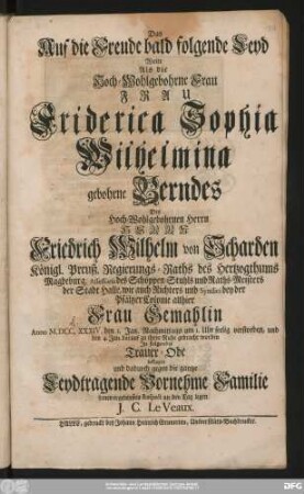 Das Auf die Freude bald folgende Leyd Wolte Als die Hoch-Wohlgebohrne Frau Frau Friderica Sophia Wilhelmina gebohrne Berndes Des ... Herrn Friedrich Wilhelm von Scharden Königl. Preuß. Regierungs-Raths des Hertzogthums Magdeburg ... Frau Gemahlin Anno M.DCC.XXXIV. den 1. Jan. ... verstorben, und den 4. Jan. darauf zu ihrer Ruhe gebracht worden Jn folgender Trauer-Ode beklagen und dadurch ... seinen ergebensten Respect an den Tag legen J.C. Le Veaux