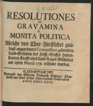 Resolutiones Ad Gravamina & Monita Politica Welche von Chur-Fürstlicher gnädigst angeordneter Commission gesambten Land-Ständen des Hoch-Stiffts Hildesheim in Krafft eines Land-Tages-Abschiedes am 19ten Martii 1731. ertheilet worden.