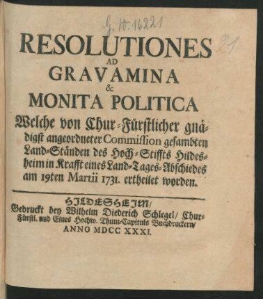 Resolutiones Ad Gravamina & Monita Politica Welche von Chur-Fürstlicher gnädigst angeordneter Commission gesambten Land-Ständen des Hoch-Stiffts Hildesheim in Krafft eines Land-Tages-Abschiedes am 19ten Martii 1731. ertheilet worden.