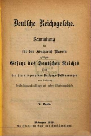 Deutsche Reichsgesetze : Sammlung der für das Königreich Bayern giltigen Gesetze des Deutschen Reiches nebst den hiezu ergangenen Vollzugs-Bestimmungen unter Benützung der Reichstagsverhandlungen und anderer Erläuterungsbehelfe, 5
