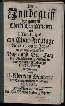 Der Innbegriff der gantzen Christlichen Religion : aus I. Tim. II. 5. 6. am Char-Freytage dieses 1739ten Jahrs als an dem ordentlichen Buß- und Bet-Tage der Christlichen Gemeine in der Haupt-Kirchen zu den Barfüßern vorgetragen