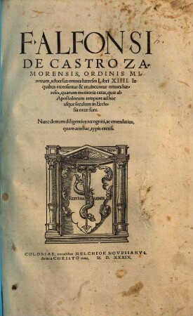 F. Alfonsi De Castro Zamorensis, Ordinis Minorum, aduersus omnes hæreses Libri XIIII. : In quibus recensentur & reuincuntur omnes hæreses, quarum memoria extat, quæ ab Apostolorum tempore ad hoc usque seculum in Ecclesia ortæ sunt. ; Nunc demum diligentius recogniti, ac emendatius, quam antehac, typis excusi
