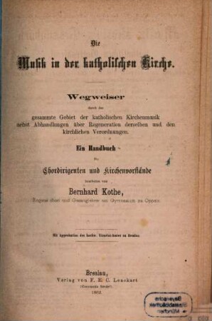 Die Musik in der katholischen Kirche : Wegweiser durch das gesammte Gebiet der katholischen Kirchenmusik nebst Abhandlungen über Regeneration derselben und den kirchlichen Verordnungen ; ein Handbuch für Chordirigenten und Kirchenvorstände