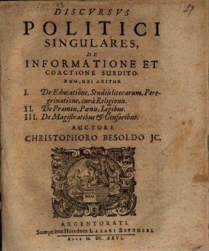 Discursus politici singulares de informatione et coactione subditorum : ubi agitur: I. de educatione, studiis literarum, peregrinatione, cura religionis ; II. de praemiis, poenis, legibus ; III. de magistratibus et censoribus