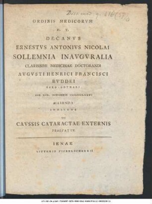Ordinis Medicorvm H. T. Decanvs Ernestvs Antonivs Nicolai Sollemnia Inavgvralia Clarissimi Medicinae Doctorandi Avgvsti Henrici Francisci Bvddei Saxo-Gothani Die XIX. Octobris CIƆIƆCCLXXVI Habenda Indicens : De Cavssis Cataractae Externis Praefatvr.
