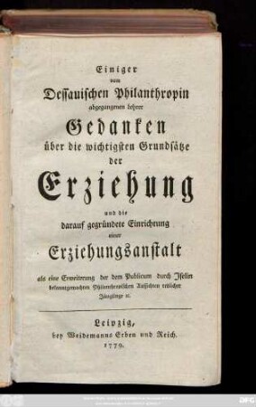 Einiger vom Dessauischen Philanthropin abgegangenen Lehrer Gedanken über die wichtigsten Grundsätze der Erziehung und die darauf gegründete Einrichtung einer Erziehungsanstalt : als eine Erweiterung der dem Publicum durch Jselin bekanntgemachten Philanthropischen Aussichten redlicher Jünglinge [et]c.