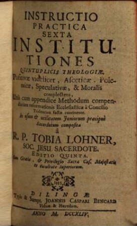 Instructio Practica Sexta Institutiones Quintuplicis Theologiae, Positivae videlicet, Asceticae, Polemicae, Speculativae, & Moralis complectens : Ùna cum appendice Methodum compendiariam reformationis Ecclesiasticae à Concilio Tridentino factae continente ...