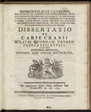 Henrici Palmat. Leveling, Philosophiæ, Et Medicinæ Doctoris Sereniss. Ducis Electoris Bavariæ Consiliarii Actualis, In Universitate Anglipolitana Anatomes Et Chirurgiæ Professoris Publici ... Dissertatio De Carie Cranii Militis Quondam Veneri Postea Epileptici, Tandem Apoplexia Defuncti, Iconibus Aeri Incisis Illustrata