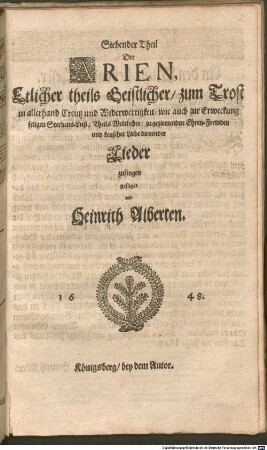 Siebender Theil Der ARIEN, Etlicher theils Geistlicher, zum Trost in allerhand Creutz und Widerwertigkeit, wie auch zur Erweckung seligen Sterbens-Lust; Theils Weltlicher: zu geziemenden Ehren-Frewden und keuscher Liebe dienender Lieder zusingen gesätzet