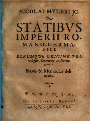 Nicolai Myleri IC. De Statibvs Imperii Romano-Germanici. Eorumque Origine, Privilegiis, Oneribus, ac Exemptione : Brevis & Methodica delineatio