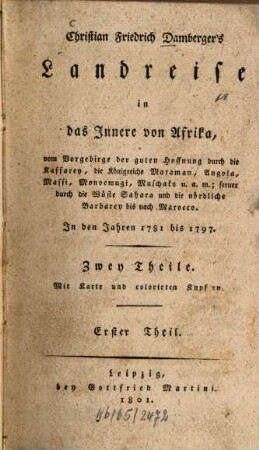 Christian Friedrich Damberger's Landreise in das Innere von Afrika : vom Vorgebirge der guten Hoffnung durch die Kaffarey, die Königreiche Mataman, Angola, Massi, Monoemugi, Muschako u.a.m. ; ferner durch die Wüste Sahara und die nördliche Barbarey bis Marocco, in den Jahren 1781 bis 1797 ; Zwey Theile ; mit Karte und colorirten Kupfern, 1