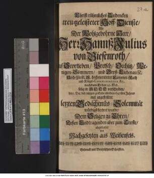 Christ-rühmliches Andencken treu-geleisteter Hoff-Dienste/ Als Der ... Herr Hannß Julius von Biesenroth ... nachdem Er den 20. Oct. selig ... verschieden/ den 1. Dec. des jetzigen zu Ende eilenden 1697sten Jahres mit angestellter letzten Gedächtnüs-Solennität würdigst beehret wurde/ Dem Seligen zu Ehren ... abgestattet von Nachgesetzten aus Weißenfels