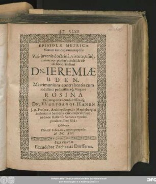 Epistolae Metricae, Votum nuncupatum nuptiis Viri-iuvenis doctrina, virtute, usuq[ue] rerum non parum exculti, & ob id honoratissimi Dn. Jeremiae Uden. Matrimonium contrahentis cum lectissima pudicissimaq[ue] Virgine Rosina Viri ... Dn. Wolfgangi Hanen ... filia : Celebratis Die IIX. Februarii, Anno ... MDCXIV.
