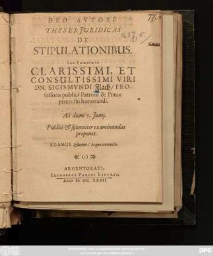 Deo Autore Theses Iuridicas De Stipulationibus. Sub Praesidio ... Dn. Sigismvndi Flach ... Ad diem 7. Junii. Publice & solenniter examinandas proponet. Adamus Hünerer, Argentoratensis