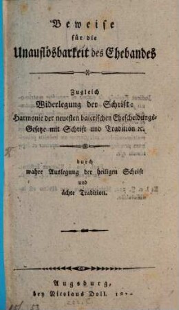Beweise für die Unauflösbarkeit des Ehebandes : Zugleich Widerlegung der Schrift: Harmonie der neuesten baierischen Ehescheidungs-Gesetze mit Schrift und Tradition ... durch wahre Auslegung der heiligen Schrift und ächte Tradition