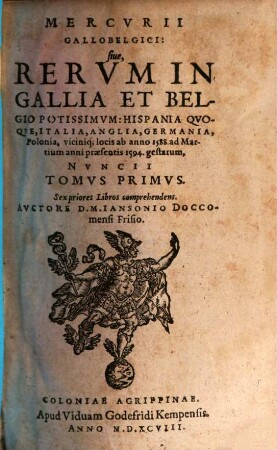Mercurii Gallobelgici, sive rervm in Gallia et Belgio potissimvm: Vngaria qvoqve, Germania, Polonia, Hispania, Italia, Anglia, alibique gestarum ... nvncii tomvs. 1, 1 = Liber 1 - 6. 1588/94 (1598)