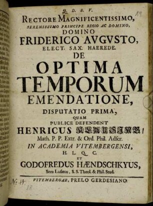 1: Rectore Magnificentissimo, Serenissimo Principe Regio Ac Domino, Domino Friderico Avgvsto, Elect. Sax. Haerede. De Optima Temporum Emendatione, Disputatio Prima.