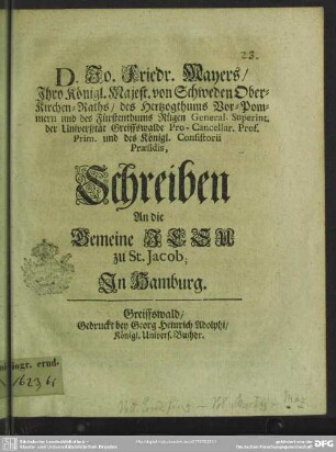 D. Jo. Fried. Mayers, Ihro Königl. Majest. von Schweden Ober-Kirchen-Raths, des Hertzogthums Vor-Pommern ... Schreiben An Die Gemeine Jesu zu St. Jacob; In Hamburg : [Greiffswald, den 8 Jan. A. 1703.]