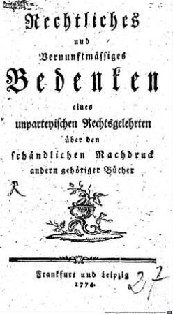 Rechtliches und Vernunftmässiges Bedenken eines unparteyischen Rechtsgelehrten über den schändlichen Nachdruck andern gehöriger Bücher