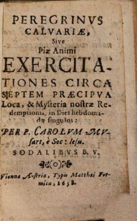 Peregrinus Calvariae, sive piae animi exercitationes circa septem praecipua loca, & mysteria nostrae redemptionis : in Dies hebdomadae singulos